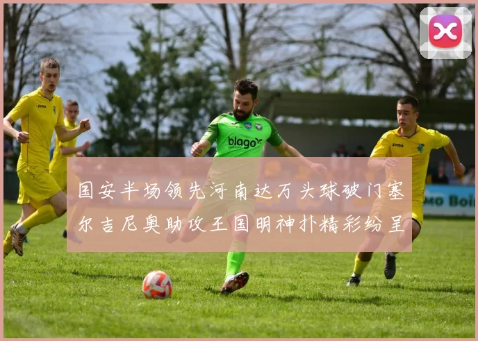国安半场领先河南达万头球破门塞尔吉尼奥助攻王国明神扑精彩纷呈