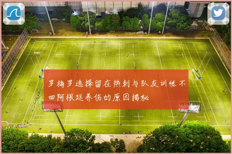 罗梅罗选择留在热刺与队友训练不回阿根廷养伤的原因揭秘