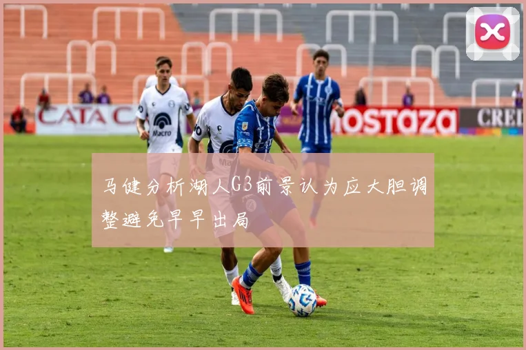 马健分析湖人G3前景认为应大胆调整避免早早出局