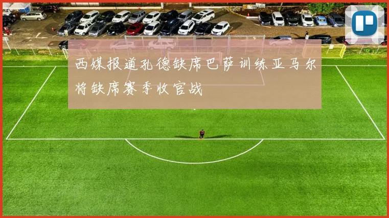 西媒报道孔德缺席巴萨训练亚马尔将缺席赛季收官战