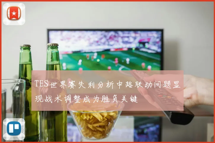 TES世界赛失利分析中路联动问题显现战术调整成为胜负关键