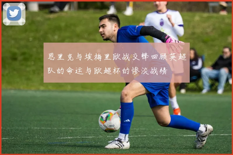 恩里克与埃梅里欧战交锋回顾英超队的命运与欧超杯的惨淡战绩