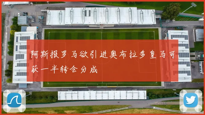 阿斯报罗马欲引进奥布拉多皇马可获一半转会分成