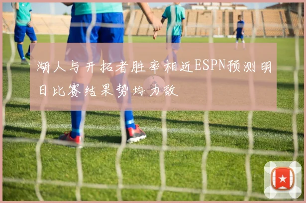 湖人与开拓者胜率相近ESPN预测明日比赛结果势均力敌