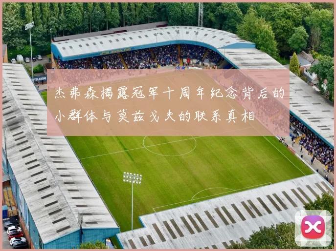 杰弗森揭露冠军十周年纪念背后的小群体与莫兹戈夫的联系真相