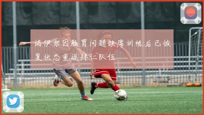 诺伊尔因肠胃问题缺席训练后已恢复状态重返拜仁队伍