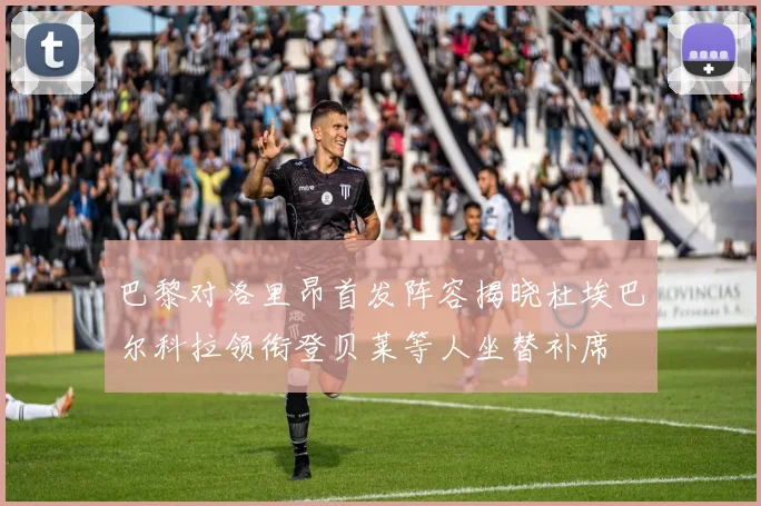 巴黎对洛里昂首发阵容揭晓杜埃巴尔科拉领衔登贝莱等人坐替补席