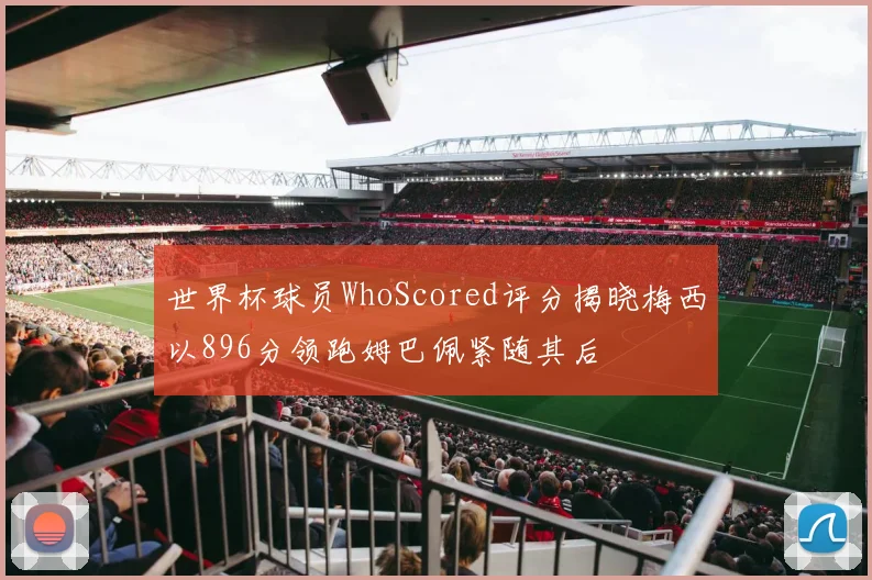 世界杯球员WhoScored评分揭晓梅西以896分领跑姆巴佩紧随其后