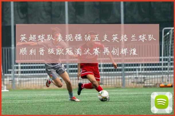 英超球队表现强劲五支英格兰球队顺利晋级欧冠淘汰赛再创辉煌