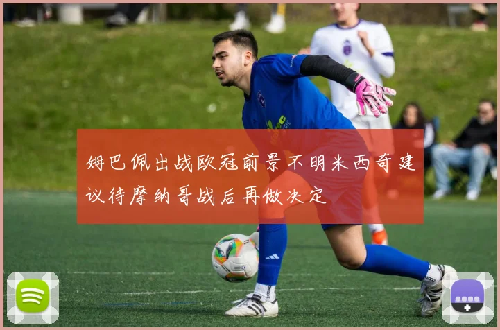 姆巴佩出战欧冠前景不明米西奇建议待摩纳哥战后再做决定