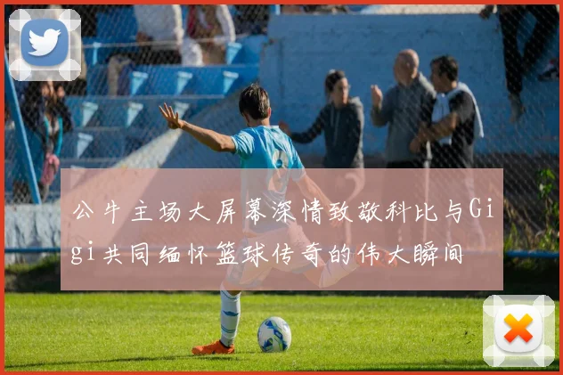 公牛主场大屏幕深情致敬科比与Gigi共同缅怀篮球传奇的伟大瞬间