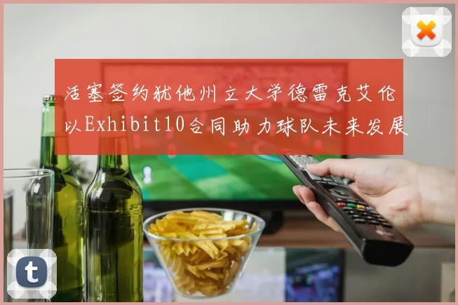 活塞签约犹他州立大学德雷克艾伦以Exhibit10合同助力球队未来发展