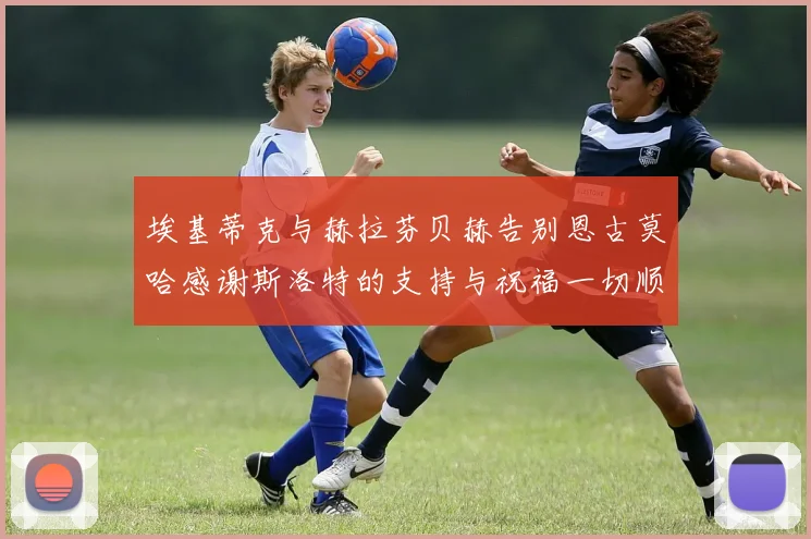 埃基蒂克与赫拉芬贝赫告别恩古莫哈感谢斯洛特的支持与祝福一切顺利