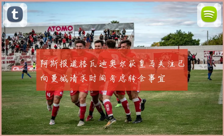 阿斯报道格瓦迪奥尔获皇马关注已向曼城请求时间考虑转会事宜