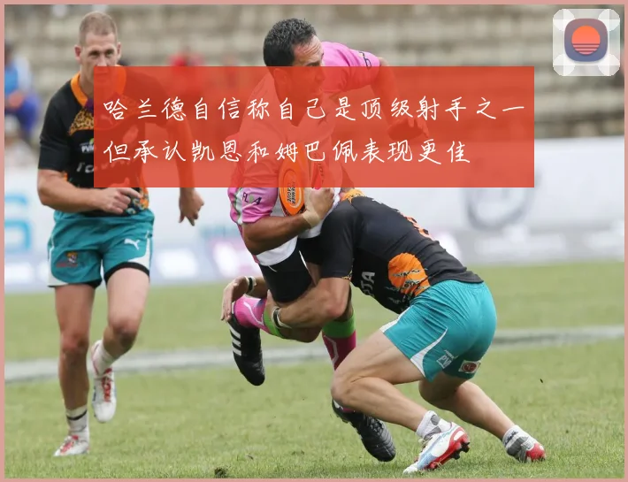哈兰德自信称自己是顶级射手之一但承认凯恩和姆巴佩表现更佳