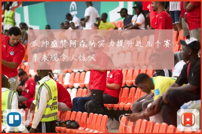 瓜帅盛赞阿森纳实力提升近几个赛季表现令人惊叹