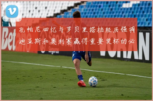 孔帕尼回忆与罗贝里搭档经历强调迪亚斯和奥利塞赢得重要奖杯的必要性