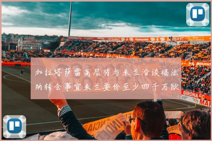 加拉塔萨雷高层将与米兰洽谈福法纳转会事宜米兰要价至少四千万欧元