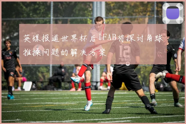 英媒报道世界杯后IFAB将探讨角球推搡问题的解决方案