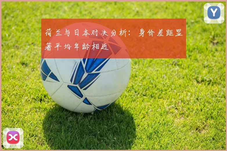 荷兰与日本对决分析：身价差距显著平均年龄相近