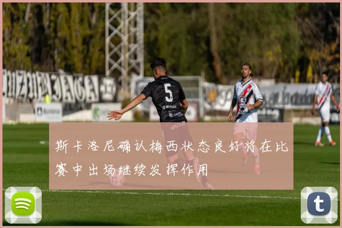 斯卡洛尼确认梅西状态良好将在比赛中出场继续发挥作用