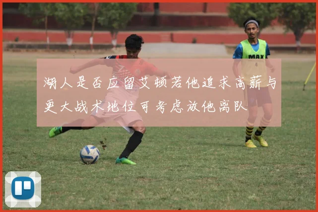 湖人是否应留艾顿若他追求高薪与更大战术地位可考虑放他离队