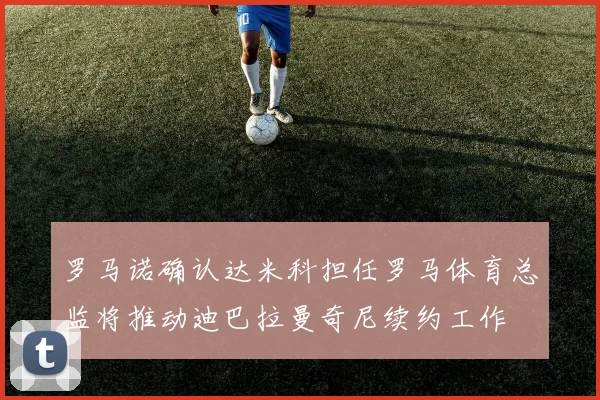 罗马诺确认达米科担任罗马体育总监将推动迪巴拉曼奇尼续约工作
